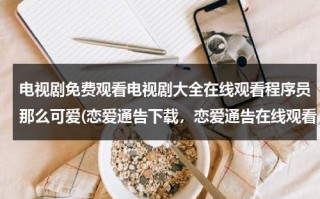 电视剧免费观看电视剧大全在线观看程序员那么可爱(恋爱通告下载，恋爱通告在线观看 恋爱通告下载 恋爱通告全集)（2021电视剧免费全集在线观看程序员那么可爱）