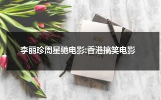 李丽珍周星驰电影:香港搞笑电影（李丽珍和周星驰合影图片）