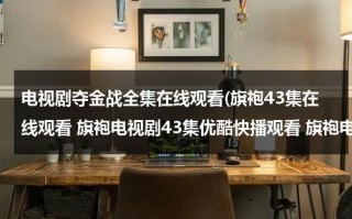 电视剧夺金战全集在线观看(旗袍43集在线观看 旗袍电视剧43集优酷快播观看 旗袍电视剧全集43集播放 旗袍第43集剧情介绍)（夺金战电视剧40集视频直播）