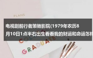 电视剧前行者策驰影院(1979年农历8月10日1点半右出生看看我的财运和命运怎样谢谢大师)（电视剧前行者剧情介绍大结局免费观看）