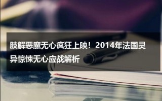 肢解恶魔无心疯狂上映！2014年法国灵异惊悚无心应战解析（肢解狂魔3 加长版）