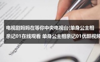 电视剧妈妈在等你中央电视台(单身公主相亲记01在线观看 单身公主相亲记01优酷视频 单身公主相亲记01高清下载 单身公主相亲记01全集)（单身公主相亲记演员表介绍）