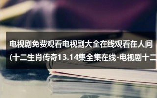 电视剧免费观看电视剧大全在线观看在人间(十二生肖传奇13.14集全集在线-电视剧十二生肖传奇第13集14集高清在线观看)（十二生肖传奇百度百科电视剧）