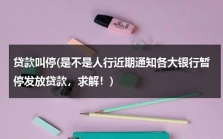 贷款叫停(是不是人行近期通知各大银行暂停发放贷款，求解！)（2020年人民银行停止放贷）