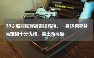 36岁赵丽颖穿高定裙亮相，一身抹胸亮片高定裙十分优雅，美出新高度