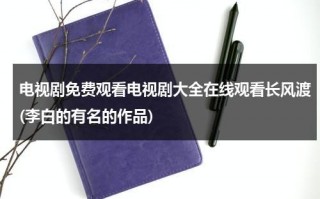 电视剧免费观看电视剧大全在线观看长风渡(李白的有名的作品)（长风渡 电视剧）