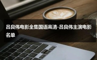 吕良伟电影全集国语高清-吕良伟主演电影名单