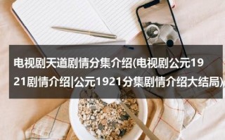 电视剧天道剧情分集介绍(电视剧公元1921剧情介绍|公元1921分集剧情介绍大结局)（电视剧天道的剧情介绍电视剧:战地枪王有多少集?）
