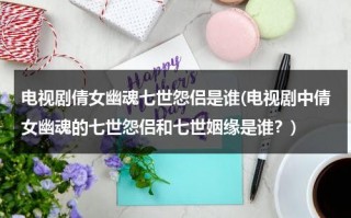 电视剧倩女幽魂七世怨侣是谁(电视剧中倩女幽魂的七世怨侣和七世姻缘是谁？)（倩女幽魂里的七世怨侣）