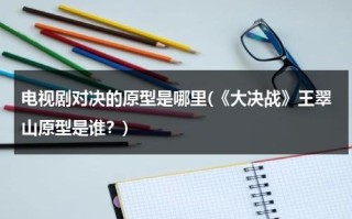 电视剧对决的原型是哪里(《大决战》王翠山原型是谁？)（大决战 王翠山原型）
