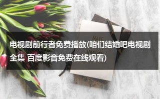 电视剧前行者免费播放(咱们结婚吧电视剧全集 百度影音免费在线观看)（咱们们结婚吧电视剧在线观看）
