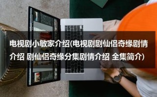 电视剧小敏家介绍(电视剧剧仙侣奇缘剧情介绍 剧仙侣奇缘分集剧情介绍 全集简介)（小敏家剧情介绍）