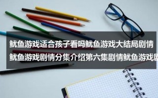 鱿鱼游戏适合孩子看吗鱿鱼游戏大结局剧情鱿鱼游戏剧情分集介绍第六集剧情鱿鱼游戏剧情分集介绍第五集剧情（鱿鱼游戏适龄）