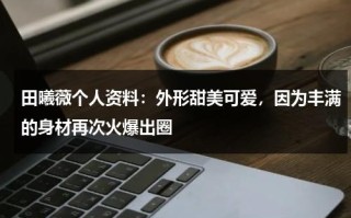 田曦薇个人资料：外形甜美可爱，因为丰满的身材再次火爆出圈