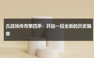 古战场传奇第四季：开启一段全新的历史篇章（古战场传奇原著中文）