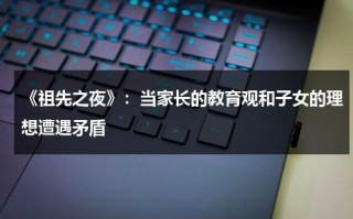 《祖先之夜》：当家长的教育观和子女的理想遭遇矛盾（祖先歌词翻译成中文）