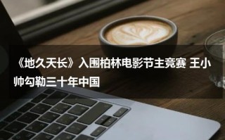 《地久天长》入围柏林电影节主竞赛 王小帅勾勒三十年中国