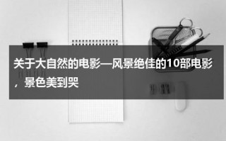关于大自然的电影—风景绝佳的10部电影，景色美到哭（关于大自然的短片）