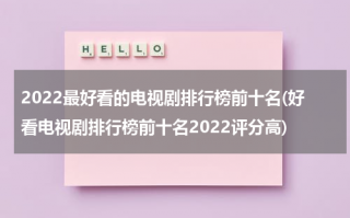 2022最好看的电视剧排行榜前十名(好看电视剧排行榜前十名2022评分高)（好看2020电视剧）