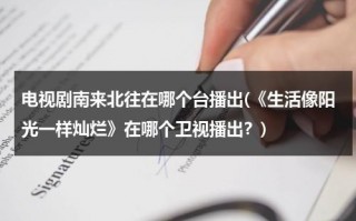 电视剧南来北往在哪个台播出(《生活像阳光一样灿烂》在哪个卫视播出？)（南来北往的含义）