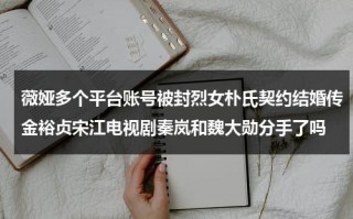 薇娅多个平台账号被封烈女朴氏契约结婚传金裕贞宋江电视剧秦岚和魏大勋分手了吗
