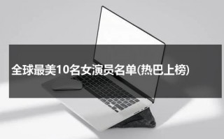 全球最美10名女演员名单(热巴上榜)（全球最漂亮女演员）