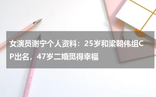 女演员谢宁个人资料：25岁和梁朝伟组CP出名，47岁二婚觅得幸福