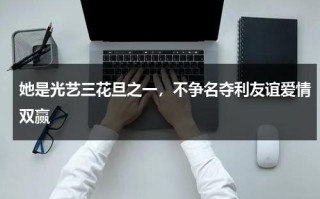 她是光艺三花旦之一，不争名夺利友谊爱情双赢