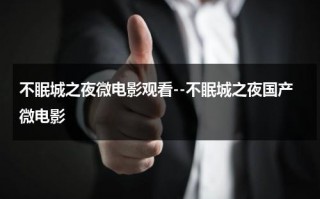 不眠城之夜微电影观看--不眠城之夜国产微电影（不眠之城是哪个城市）