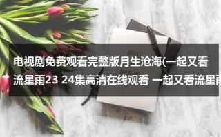 电视剧免费观看完整版月生沧海(一起又看流星雨23 24集高清在线观看 一起又看流星雨全集高清在线观看 下载地址)（月生沧海格是什么命）