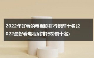 2022年好看的电视剧排行榜前十名(2022最好看电视剧排行榜前十名)（2021好看的电视剧最新）