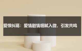 爱恨纠葛：爱情剧情细腻入微，引发共鸣（爱恨纠葛的电视剧）