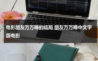 电影朋友万万睡的结局 朋友万万睡中文字版电影（朋友万万岁在线上）