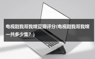 电视剧我哥我嫂豆瓣评分(电视剧我哥我嫂一共多少集？)（我哥我嫂剧集简介）