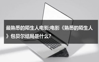 最熟悉的陌生人电影;电影《熟悉的陌生人》包贝尔结局是什么?（包贝尔熟悉的陌生人台词摘抄）