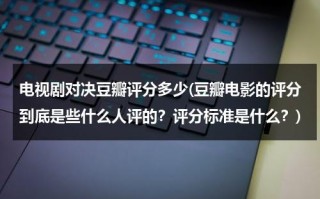 电视剧对决豆瓣评分多少(豆瓣电影的评分到底是些什么人评的？评分标准是什么？)（对决电视剧分集剧情简介）