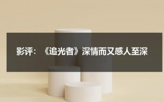 影评：《追光者》深情而又感人至深（追光者出自什么电视剧）