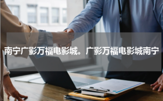 南宁广影万福电影城。广影万福电影城南宁