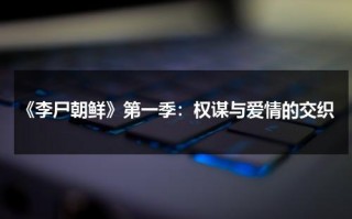 《李尸朝鲜》第一季：权谋与爱情的交织（李尸朝鲜人物表）