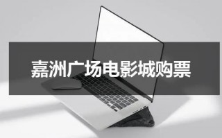 嘉洲广场电影城购票（嘉洲广场客服电话）