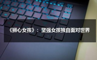 《狮心女孩》：坚强女孩独自面对世界（狮心组剧情）