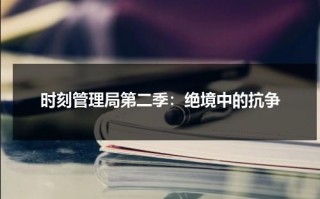 时刻管理局第二季：绝境中的抗争（时间管理局很强吗）