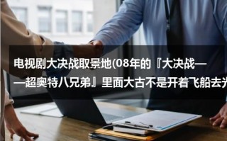 电视剧大决战取景地(08年的『大决战——超奥特八兄弟』里面大古不是开着飞船去光之国了么，为什么09年和12年的剧场版都)（大决战超奥特曼8兄弟演员表图片）