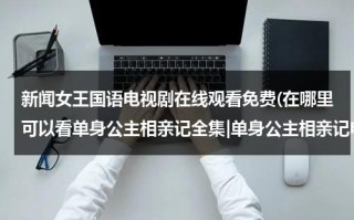 新闻女王国语电视剧在线观看免费(在哪里可以看单身公主相亲记全集|单身公主相亲记电视剧全集优酷网观看|单身公主相亲记土豆网在线观看)（《新闻女郎》）