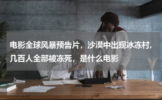 电影全球风暴预告片，沙漠中出现冰冻村,几百人全部被冻死，是什么电影