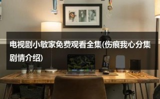 电视剧小敏家免费观看全集(伤痕我心分集剧情介绍)（电视剧小敏家免费观看全集百度云）