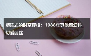 矩阵式的时空穿梭：1988年其他魔幻科幻爱丽丝（时间矩阵先后次序）