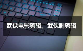 武侠电影剪辑，武侠剧剪辑（武侠剧编剧台词大全）