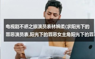 电视剧不惑之旅演员表林婉柔(求阳光下的罪恶演员表,阳光下的罪恶女主角阳光下的罪恶男主角是谁？)（电视剧不惑之年全集）