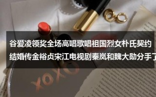 谷爱凌领奖全场高唱歌唱祖国烈女朴氏契约结婚传金裕贞宋江电视剧秦岚和魏大勋分手了吗